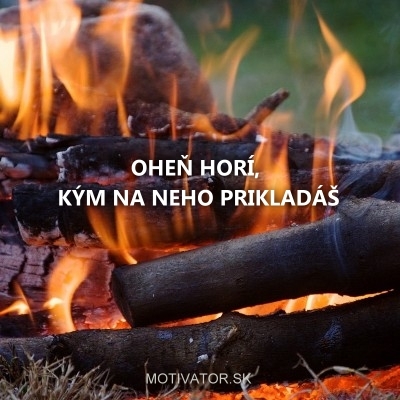 Oheň horí, kým na neho prikladáš.