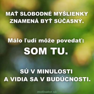 Mať slobodné myšlienky znamená byť súčasný. Málo ľudí môže povedať: som tu. Sú v minulosti a vidia sa v budúcnosti.