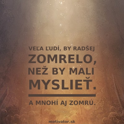 Veľa ľudí, by radšej zomrelo, než by mali myslieť. A mnohí aj zomrú.